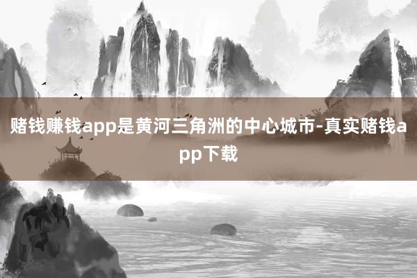赌钱赚钱app是黄河三角洲的中心城市-真实赌钱app下载