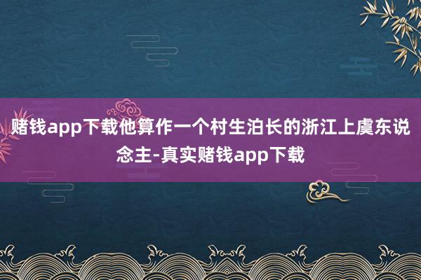 赌钱app下载他算作一个村生泊长的浙江上虞东说念主-真实赌钱app下载