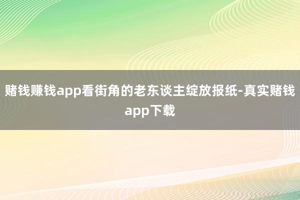 赌钱赚钱app看街角的老东谈主绽放报纸-真实赌钱app下载