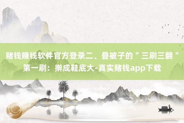 赌钱赚钱软件官方登录二、叠被子的＂三刷三翻＂第一刷：擀成鞋底大-真实赌钱app下载