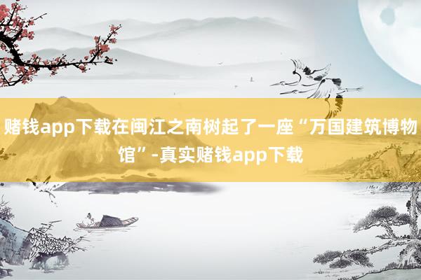 赌钱app下载在闽江之南树起了一座“万国建筑博物馆”-真实赌钱app下载