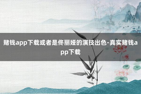 赌钱app下载或者是佟丽娅的演技出色-真实赌钱app下载