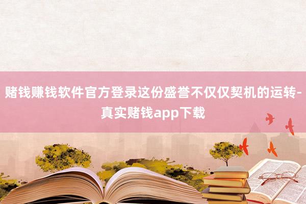 赌钱赚钱软件官方登录这份盛誉不仅仅契机的运转-真实赌钱app下载