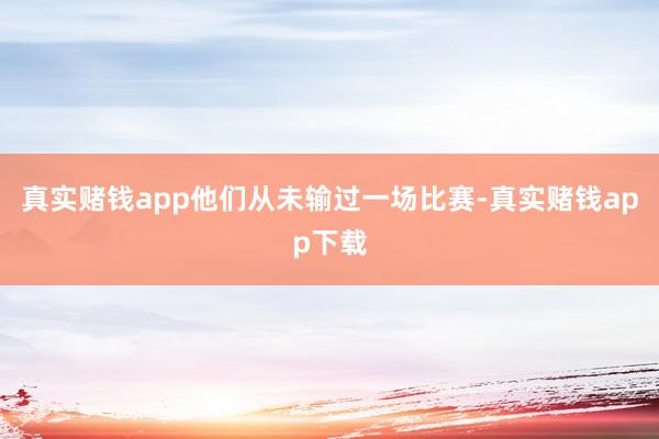 真实赌钱app他们从未输过一场比赛-真实赌钱app下载