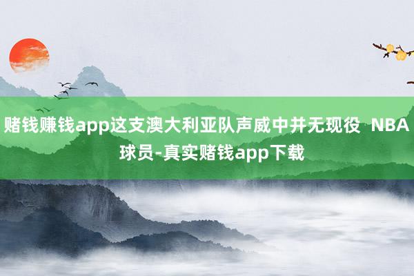 赌钱赚钱app这支澳大利亚队声威中并无现役  NBA  球员-真实赌钱app下载