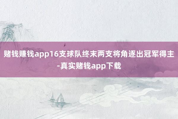 赌钱赚钱app16支球队终末两支将角逐出冠军得主-真实赌钱app下载