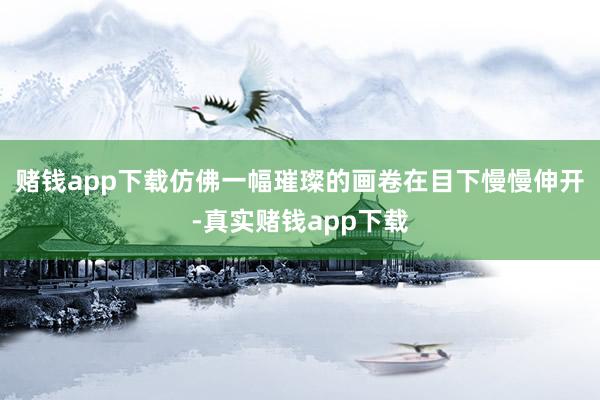 赌钱app下载仿佛一幅璀璨的画卷在目下慢慢伸开-真实赌钱app下载