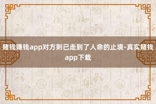 赌钱赚钱app对方则已走到了人命的止境-真实赌钱app下载