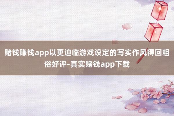 赌钱赚钱app以更迫临游戏设定的写实作风得回粗俗好评-真实赌钱app下载