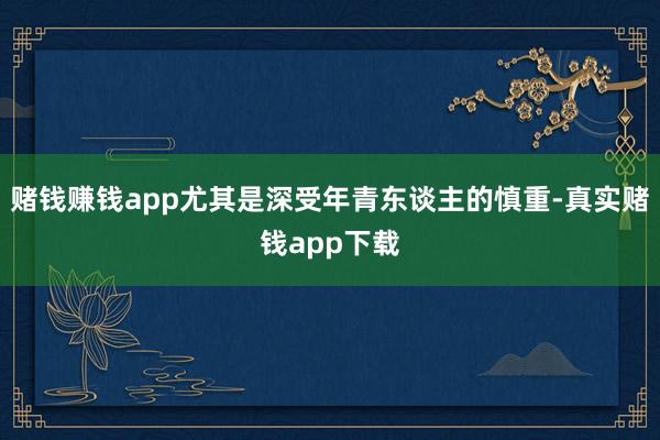 赌钱赚钱app尤其是深受年青东谈主的慎重-真实赌钱app下载
