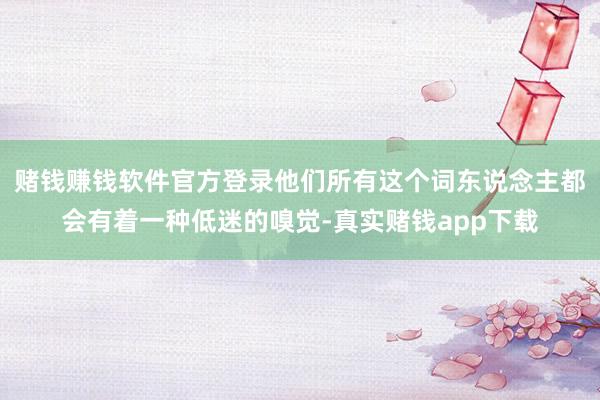赌钱赚钱软件官方登录他们所有这个词东说念主都会有着一种低迷的嗅觉-真实赌钱app下载