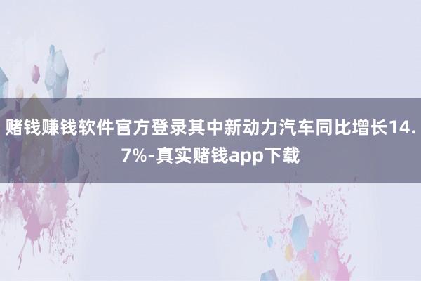 赌钱赚钱软件官方登录其中新动力汽车同比增长14.7%-真实赌钱app下载
