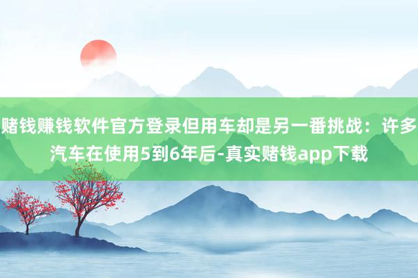赌钱赚钱软件官方登录但用车却是另一番挑战：许多汽车在使用5到6年后-真实赌钱app下载