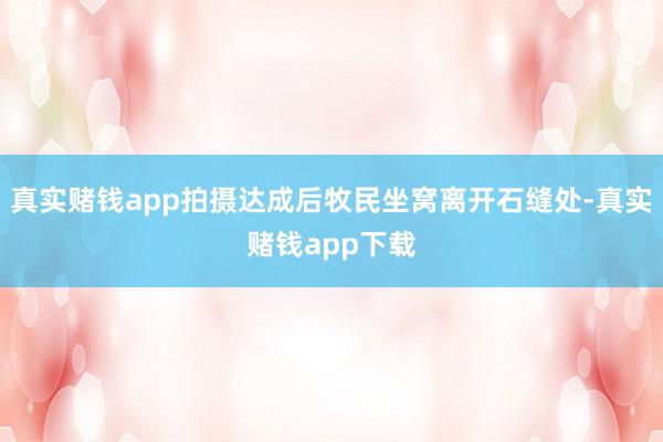 真实赌钱app拍摄达成后牧民坐窝离开石缝处-真实赌钱app下载