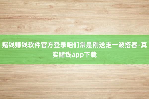 赌钱赚钱软件官方登录咱们常是刚送走一波搭客-真实赌钱app下载