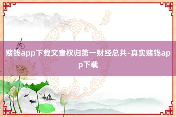 赌钱app下载文章权归第一财经总共-真实赌钱app下载