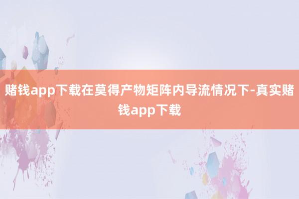 赌钱app下载在莫得产物矩阵内导流情况下-真实赌钱app下载