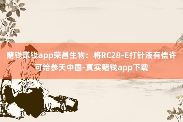 赌钱赚钱app荣昌生物：将RC28-E打针液有偿许可给参天中国-真实赌钱app下载