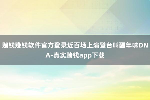赌钱赚钱软件官方登录近百场上演登台叫醒年味DNA-真实赌钱app下载