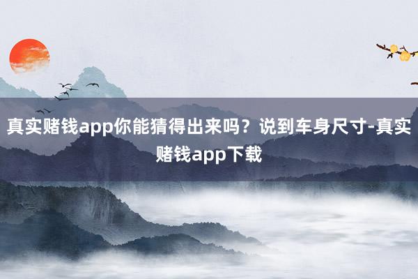 真实赌钱app你能猜得出来吗？说到车身尺寸-真实赌钱app下载
