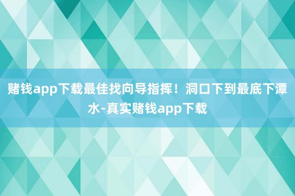 赌钱app下载最佳找向导指挥！洞口下到最底下潭水-真实赌钱app下载
