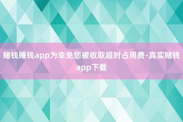 赌钱赚钱app为幸免您被收取超时占用费-真实赌钱app下载