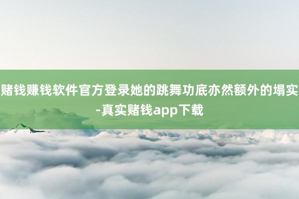 赌钱赚钱软件官方登录她的跳舞功底亦然额外的塌实-真实赌钱app下载