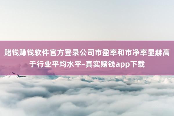 赌钱赚钱软件官方登录公司市盈率和市净率显赫高于行业平均水平-真实赌钱app下载