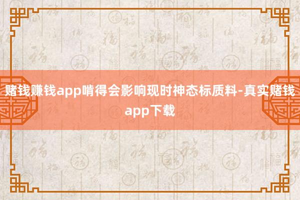 赌钱赚钱app啃得会影响现时神态标质料-真实赌钱app下载