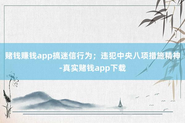 赌钱赚钱app搞迷信行为；违犯中央八项措施精神-真实赌钱app下载