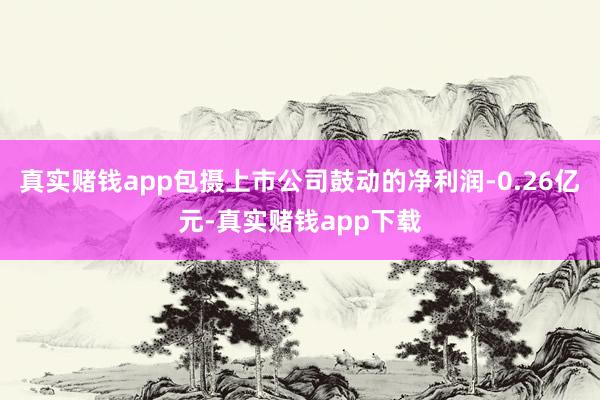 真实赌钱app包摄上市公司鼓动的净利润-0.26亿元-真实赌钱app下载