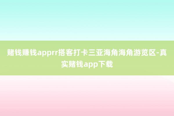 赌钱赚钱apprr　　搭客打卡三亚海角海角游览区-真实赌钱app下载