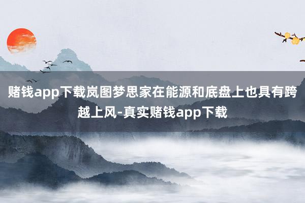 赌钱app下载岚图梦思家在能源和底盘上也具有跨越上风-真实赌钱app下载