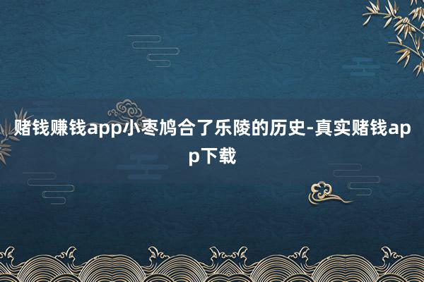 赌钱赚钱app小枣鸠合了乐陵的历史-真实赌钱app下载