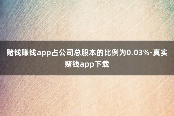 赌钱赚钱app占公司总股本的比例为0.03%-真实赌钱app下载
