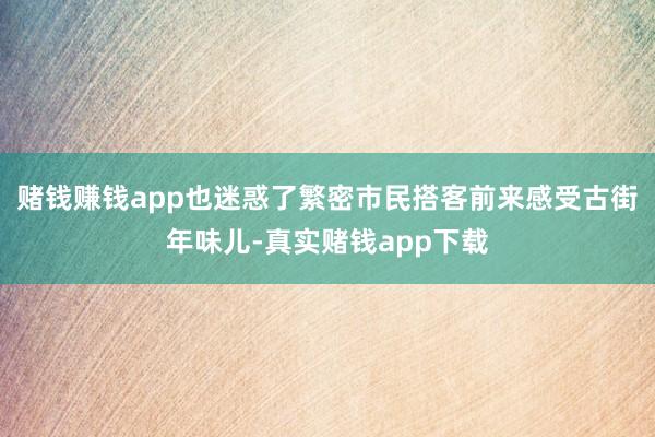 赌钱赚钱app也迷惑了繁密市民搭客前来感受古街年味儿-真实赌钱app下载