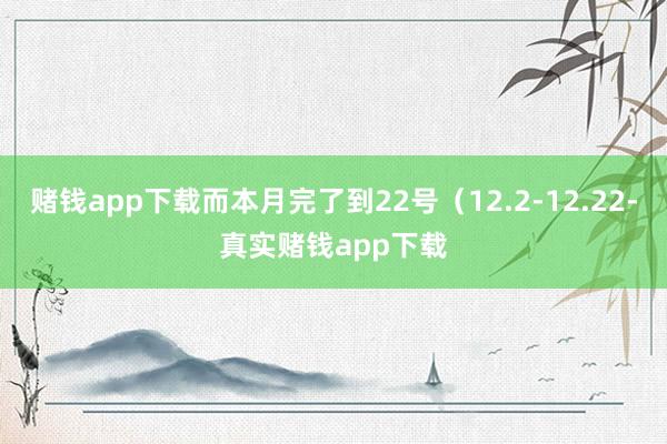 赌钱app下载而本月完了到22号（12.2-12.22-真实赌钱app下载