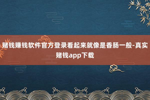 赌钱赚钱软件官方登录看起来就像是香肠一般-真实赌钱app下载