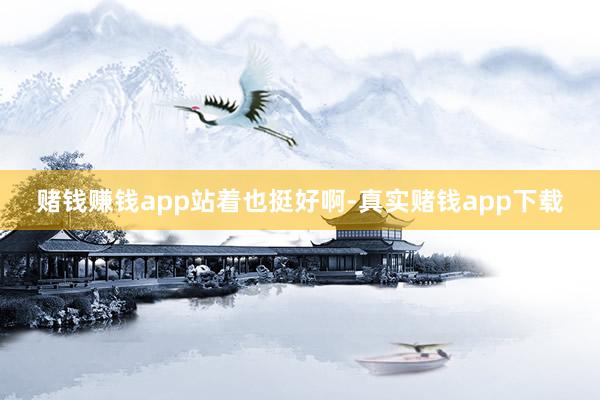 赌钱赚钱app站着也挺好啊-真实赌钱app下载