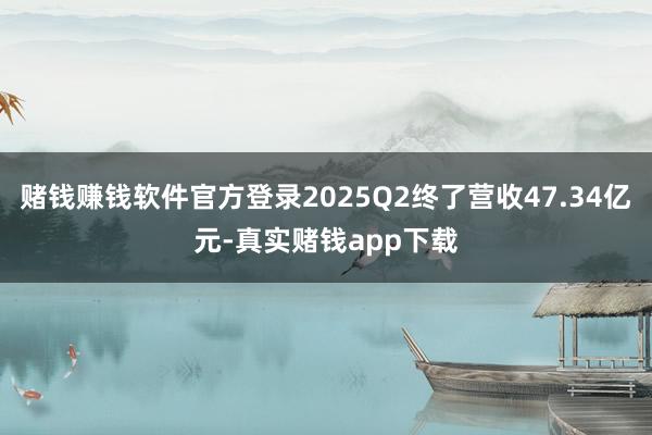 赌钱赚钱软件官方登录2025Q2终了营收47.34亿元-真实赌钱app下载