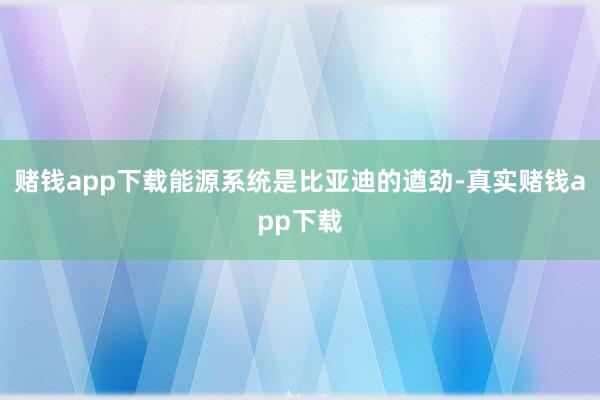 赌钱app下载能源系统是比亚迪的遒劲-真实赌钱app下载