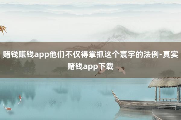赌钱赚钱app他们不仅得掌抓这个寰宇的法例-真实赌钱app下载