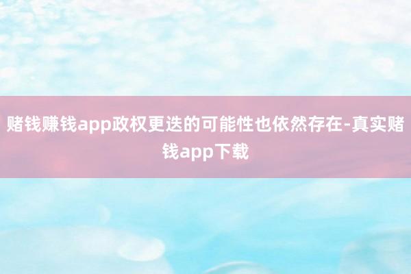 赌钱赚钱app政权更迭的可能性也依然存在-真实赌钱app下载