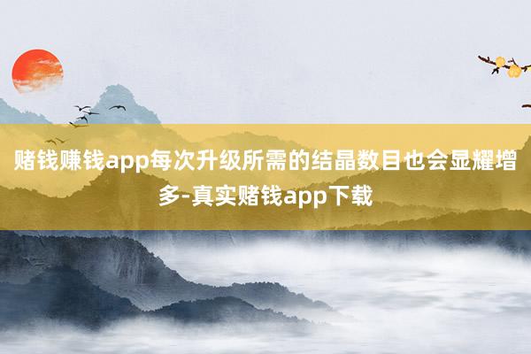 赌钱赚钱app每次升级所需的结晶数目也会显耀增多-真实赌钱app下载