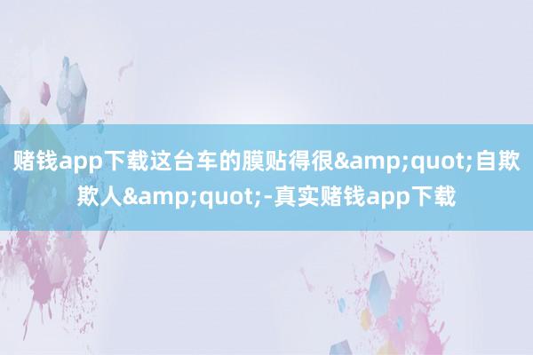 赌钱app下载这台车的膜贴得很&quot;自欺欺人&quot;-真实赌钱app下载