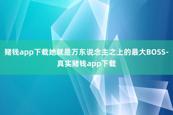 赌钱app下载她就是万东说念主之上的最大BOSS-真实赌钱app下载