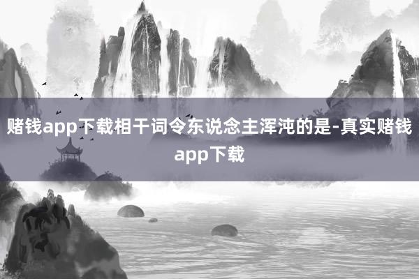 赌钱app下载相干词令东说念主浑沌的是-真实赌钱app下载
