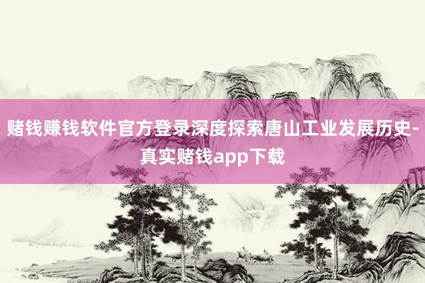 赌钱赚钱软件官方登录深度探索唐山工业发展历史-真实赌钱app下载