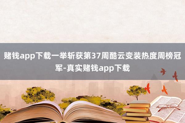 赌钱app下载一举斩获第37周酷云变装热度周榜冠军-真实赌钱app下载