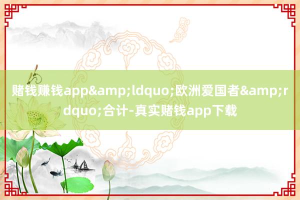 赌钱赚钱app&ldquo;欧洲爱国者&rdquo;合计-真实赌钱app下载